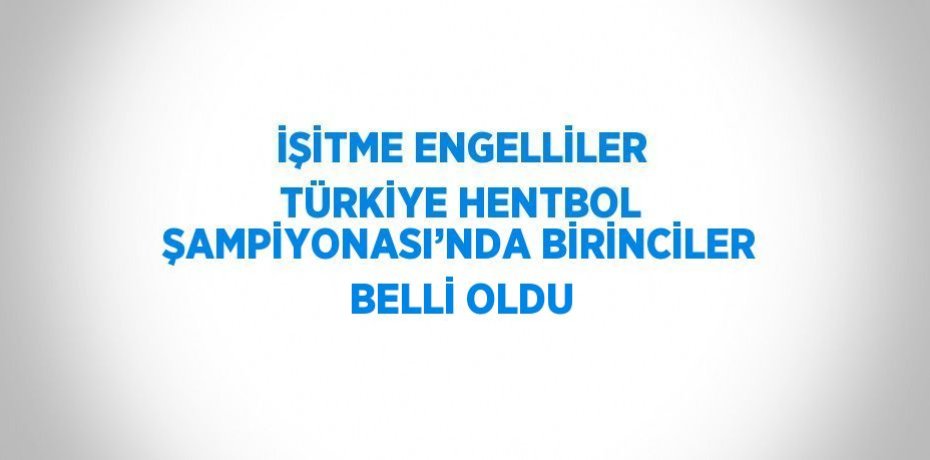 İŞİTME ENGELLİLER TÜRKİYE HENTBOL ŞAMPİYONASI’NDA BİRİNCİLER BELLİ OLDU