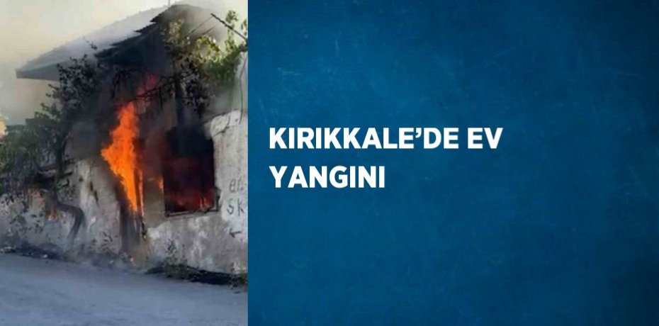 KIRIKKALE’DE EV YANGINI
