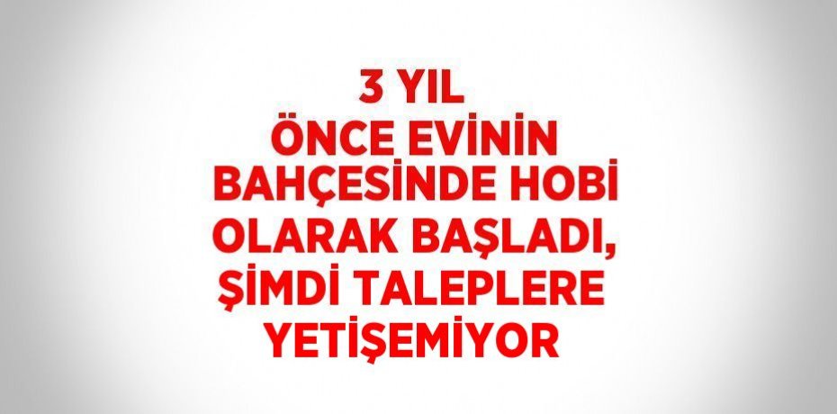 3 YIL ÖNCE EVİNİN BAHÇESİNDE HOBİ OLARAK BAŞLADI, ŞİMDİ TALEPLERE YETİŞEMİYOR