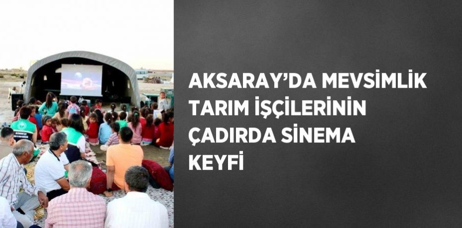 AKSARAY’DA MEVSİMLİK TARIM İŞÇİLERİNİN ÇADIRDA SİNEMA KEYFİ