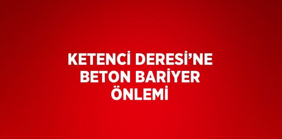 KETENCİ DERESİ’NE BETON BARİYER ÖNLEMİ