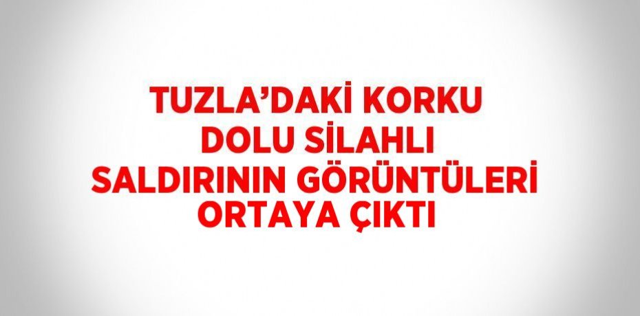 TUZLA’DAKİ KORKU DOLU SİLAHLI SALDIRININ GÖRÜNTÜLERİ ORTAYA ÇIKTI