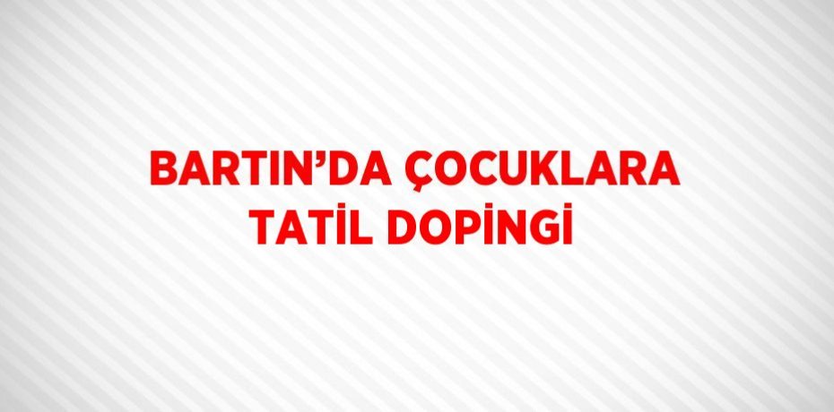 BARTIN’DA ÇOCUKLARA TATİL DOPİNGİ