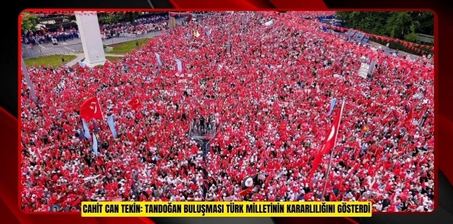 CAHİT CAN TEKİN: TANDOĞAN BULUŞMASI TÜRK MİLLETİNİN KARARLILIĞINI GÖSTERDİ