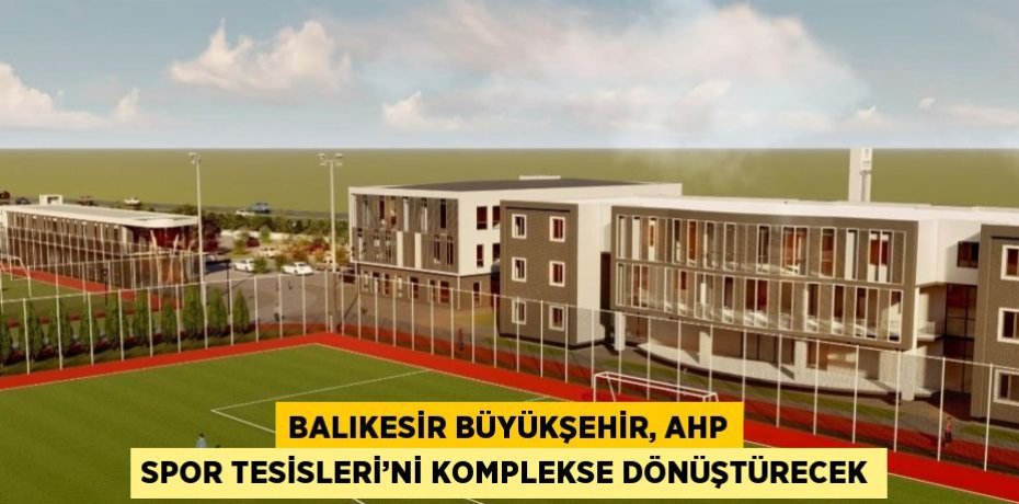BALIKESİR BÜYÜKŞEHİR, AHP SPOR TESİSLERİ’Nİ KOMPLEKSE DÖNÜŞTÜRECEK