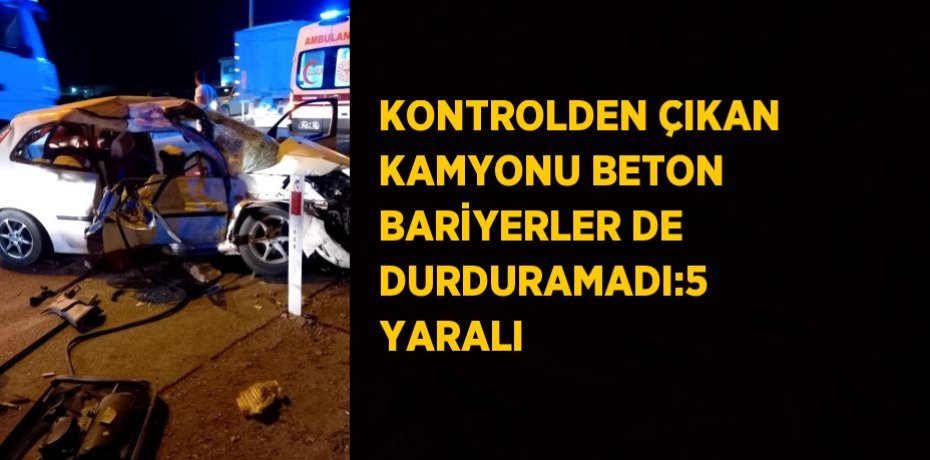 KONTROLDEN ÇIKAN KAMYONU BETON BARİYERLER DE DURDURAMADI:5 YARALI