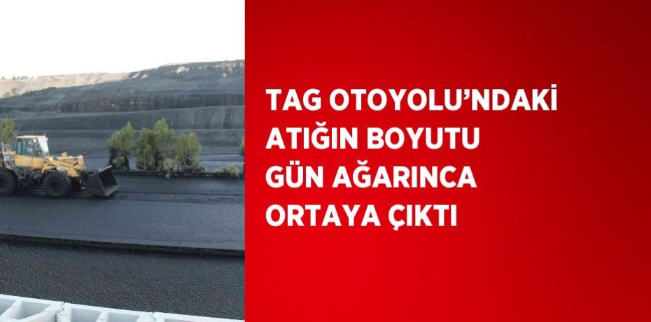 TAG OTOYOLU’NDAKİ ATIĞIN BOYUTU GÜN AĞARINCA ORTAYA ÇIKTI