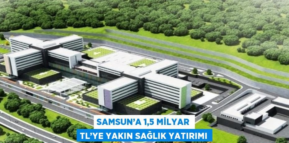 SAMSUN’A 1,5 MİLYAR TL’YE YAKIN SAĞLIK YATIRIMI