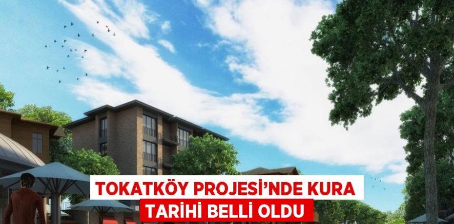 TOKATKÖY PROJESİ’NDE KURA TARİHİ BELLİ OLDU