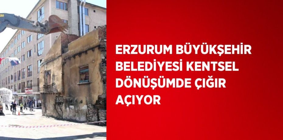 ERZURUM BÜYÜKŞEHİR BELEDİYESİ KENTSEL DÖNÜŞÜMDE ÇIĞIR AÇIYOR