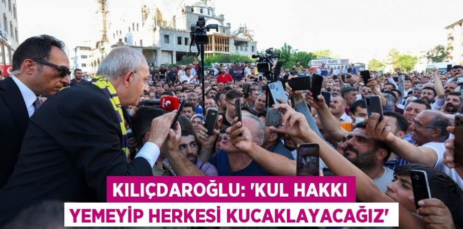 Kılıçdaroğlu: “Kul hakkı yemeyip herkesi kucaklayacağız”