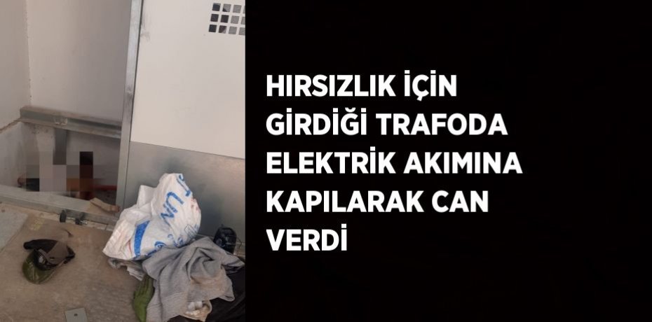 HIRSIZLIK İÇİN GİRDİĞİ TRAFODA ELEKTRİK AKIMINA KAPILARAK CAN VERDİ