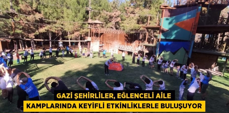 GAZİ ŞEHİRLİLER, EĞLENCELİ AİLE KAMPLARINDA KEYİFLİ ETKİNLİKLERLE BULUŞUYOR