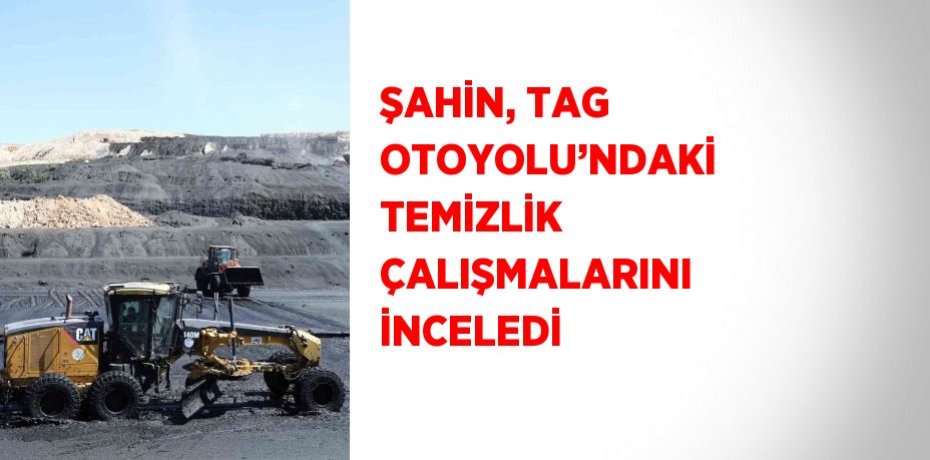 ŞAHİN, TAG OTOYOLU’NDAKİ TEMİZLİK ÇALIŞMALARINI İNCELEDİ