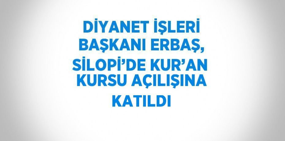 DİYANET İŞLERİ BAŞKANI ERBAŞ, SİLOPİ’DE KUR’AN KURSU AÇILIŞINA KATILDI