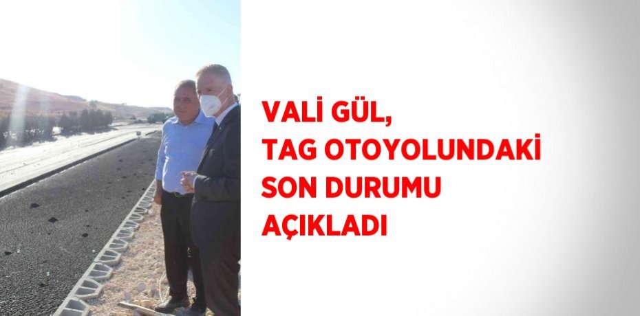 VALİ GÜL, TAG OTOYOLUNDAKİ SON DURUMU AÇIKLADI
