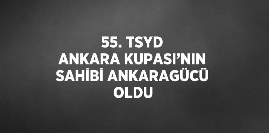 55. TSYD ANKARA KUPASI’NIN SAHİBİ ANKARAGÜCÜ OLDU