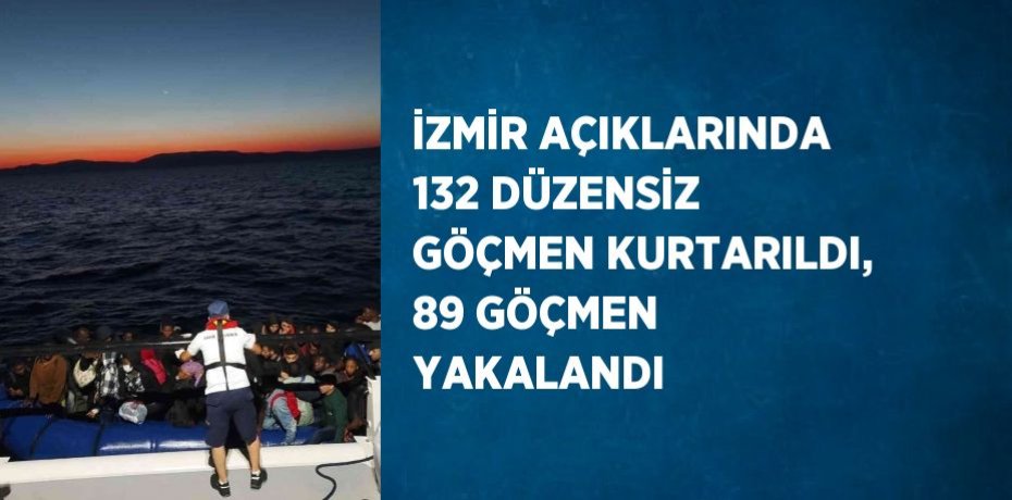 İZMİR AÇIKLARINDA 132 DÜZENSİZ GÖÇMEN KURTARILDI, 89 GÖÇMEN YAKALANDI