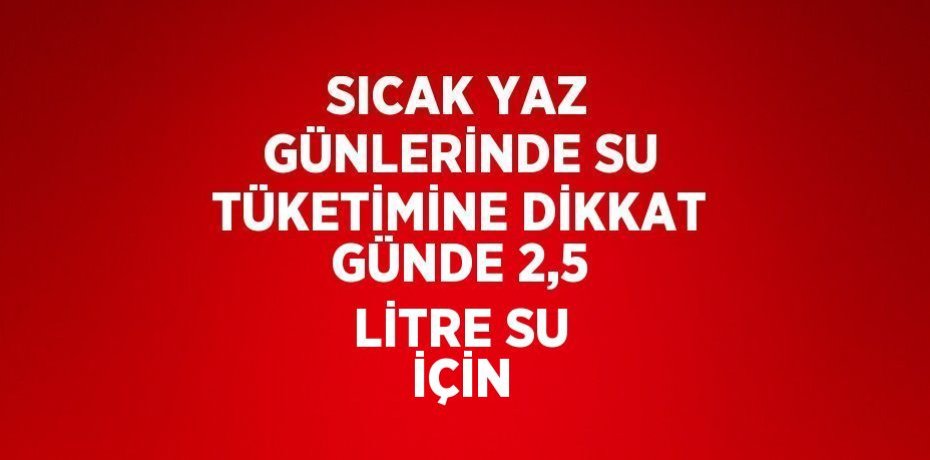 SICAK YAZ GÜNLERİNDE SU TÜKETİMİNE DİKKAT GÜNDE 2,5 LİTRE SU İÇİN