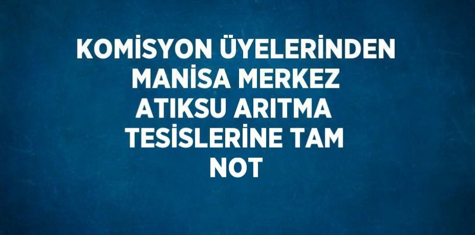 KOMİSYON ÜYELERİNDEN MANİSA MERKEZ ATIKSU ARITMA TESİSLERİNE TAM NOT