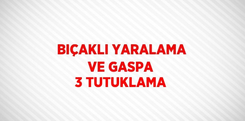 BIÇAKLI YARALAMA VE GASPA 3 TUTUKLAMA