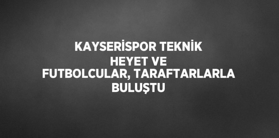 KAYSERİSPOR TEKNİK HEYET VE FUTBOLCULAR, TARAFTARLARLA BULUŞTU