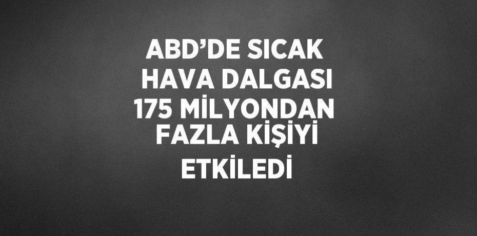 ABD’DE SICAK HAVA DALGASI 175 MİLYONDAN FAZLA KİŞİYİ ETKİLEDİ