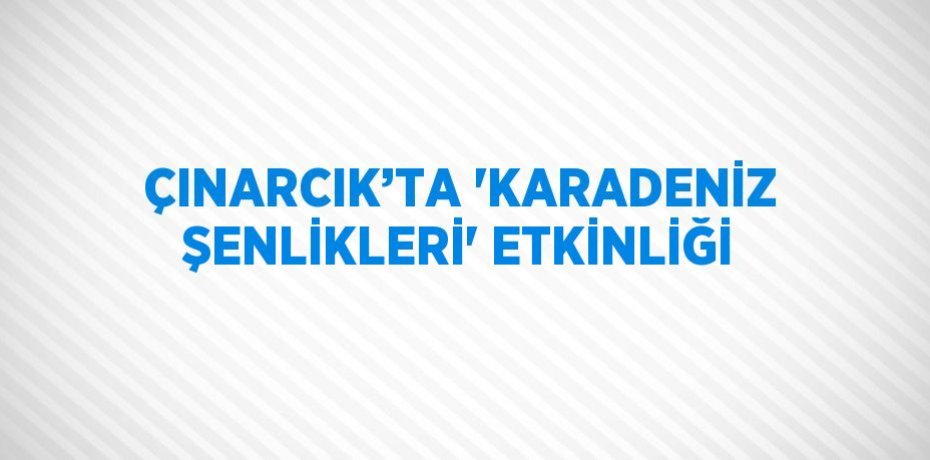 ÇINARCIK’TA 'KARADENİZ ŞENLİKLERİ' ETKİNLİĞİ
