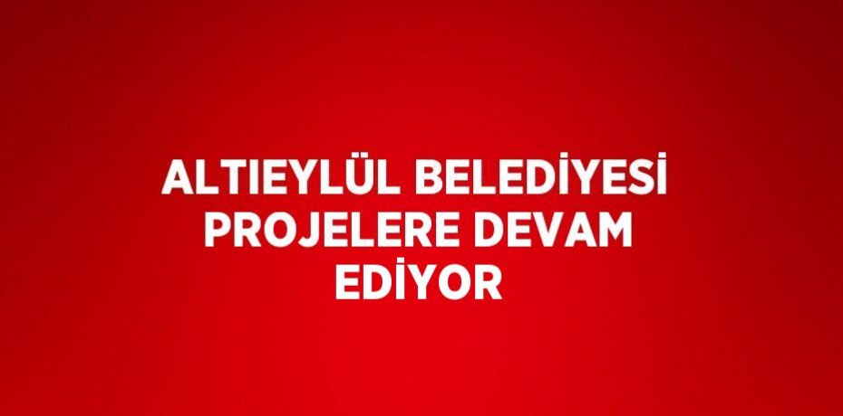 ALTIEYLÜL BELEDİYESİ PROJELERE DEVAM EDİYOR