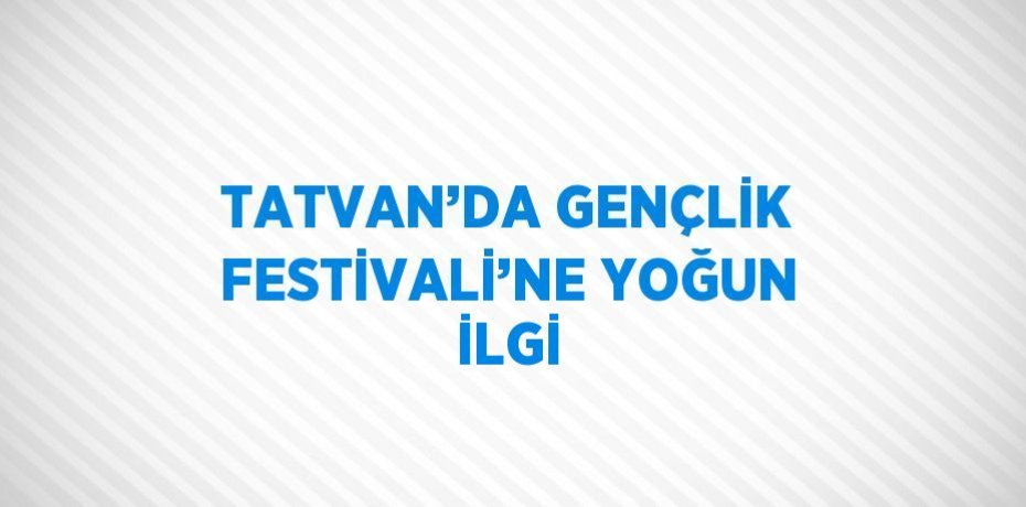 TATVAN’DA GENÇLİK FESTİVALİ’NE YOĞUN İLGİ