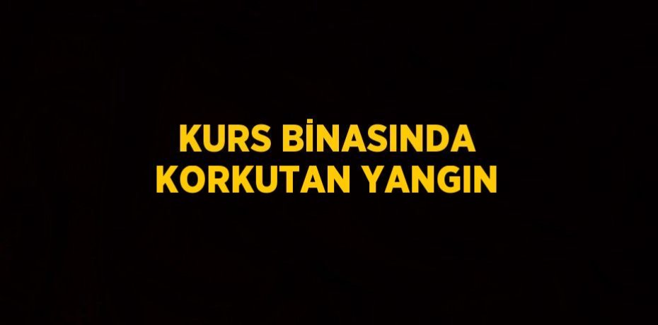 KURS BİNASINDA KORKUTAN YANGIN