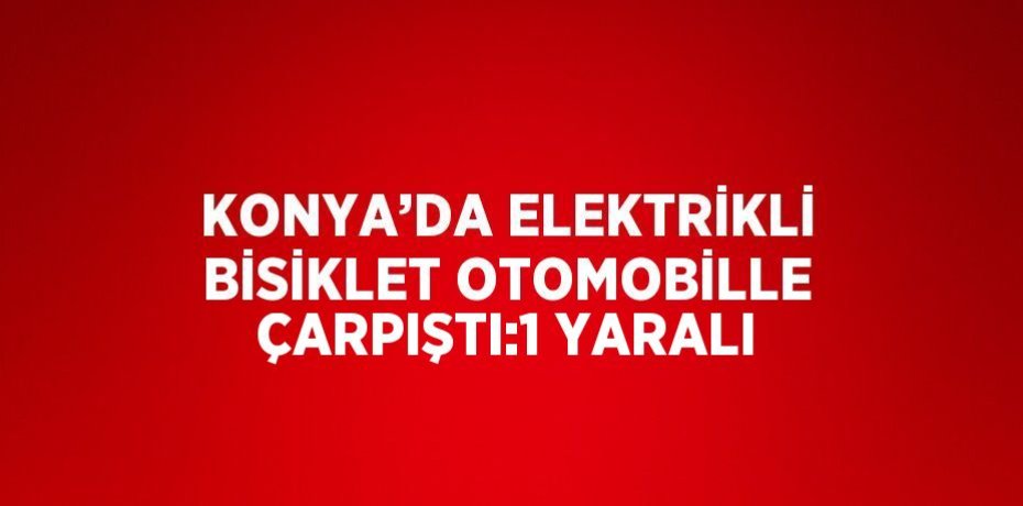 KONYA’DA ELEKTRİKLİ BİSİKLET OTOMOBİLLE ÇARPIŞTI:1 YARALI