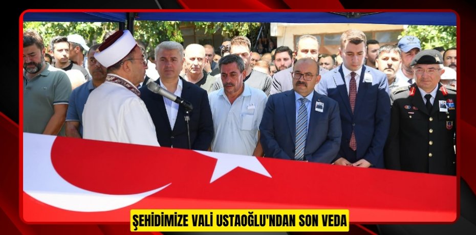 ŞEHİDİMİZE VALİ USTAOĞLU'NDAN SON VEDA
