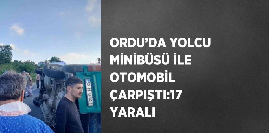 ORDU’DA YOLCU MİNİBÜSÜ İLE OTOMOBİL ÇARPIŞTI:17 YARALI