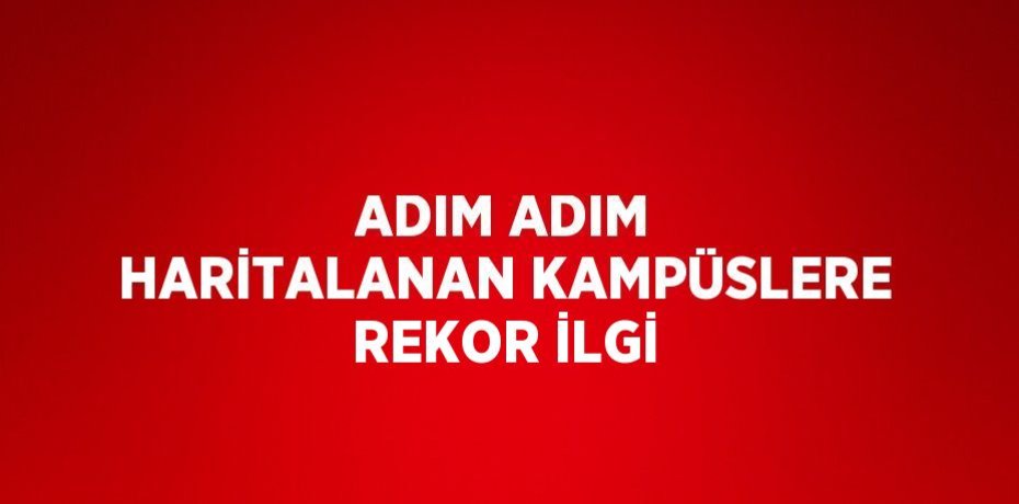 ADIM ADIM HARİTALANAN KAMPÜSLERE REKOR İLGİ