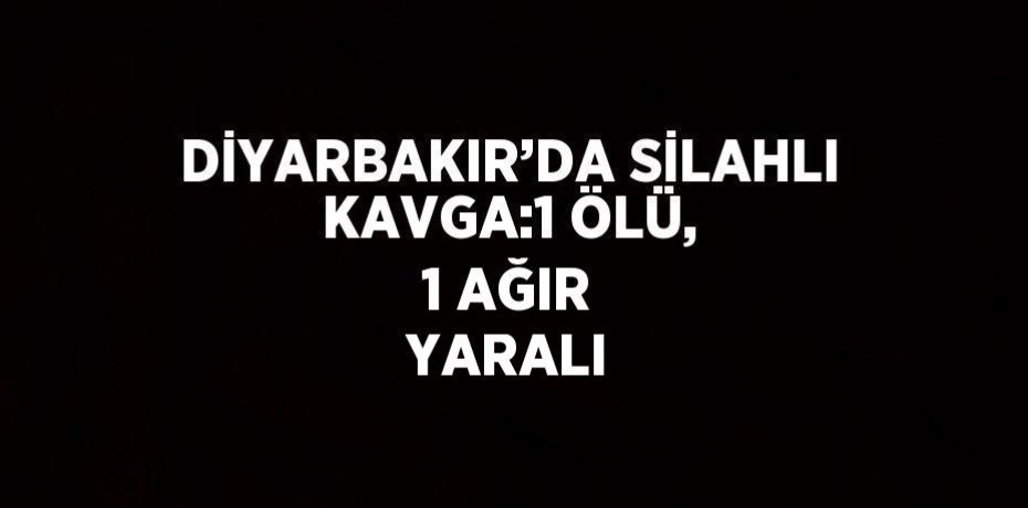 DİYARBAKIR’DA SİLAHLI KAVGA:1 ÖLÜ, 1 AĞIR YARALI