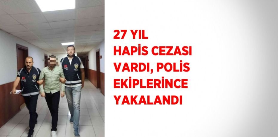 27 YIL HAPİS CEZASI VARDI, POLİS EKİPLERİNCE YAKALANDI
