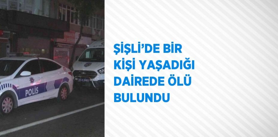 ŞİŞLİ’DE BİR KİŞİ YAŞADIĞI DAİREDE ÖLÜ BULUNDU