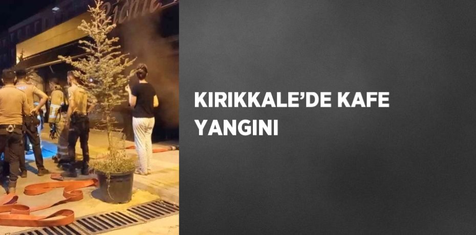 KIRIKKALE’DE KAFE YANGINI