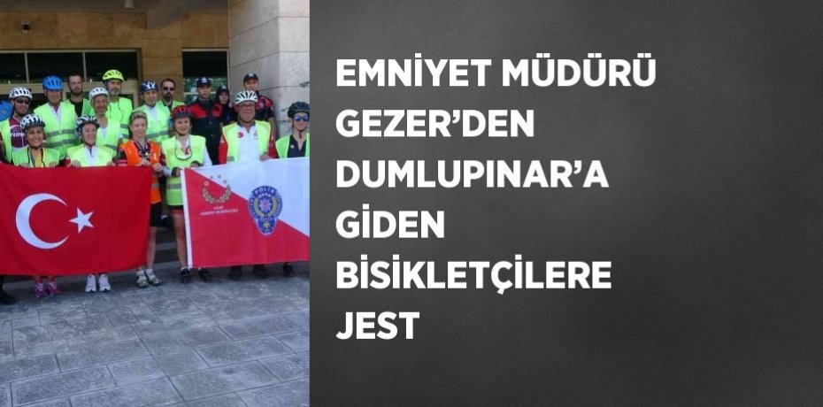EMNİYET MÜDÜRÜ GEZER’DEN DUMLUPINAR’A GİDEN BİSİKLETÇİLERE JEST