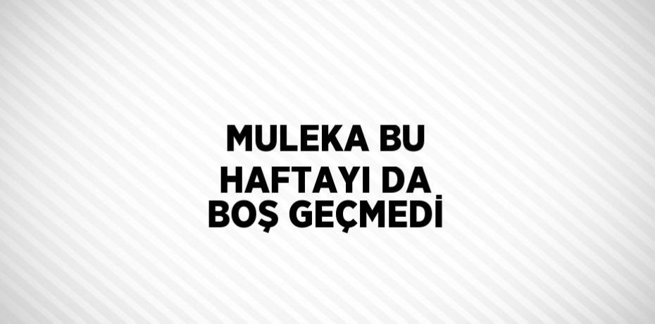 MULEKA BU HAFTAYI DA BOŞ GEÇMEDİ