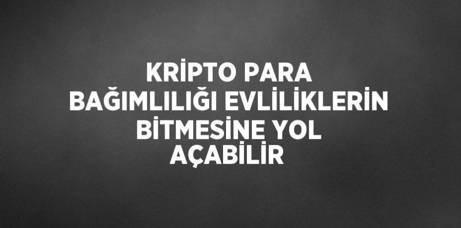 KRİPTO PARA BAĞIMLILIĞI EVLİLİKLERİN BİTMESİNE YOL AÇABİLİR