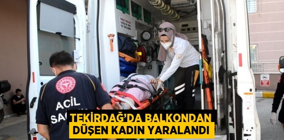 TEKİRDAĞ’DA BALKONDAN DÜŞEN KADIN YARALANDI