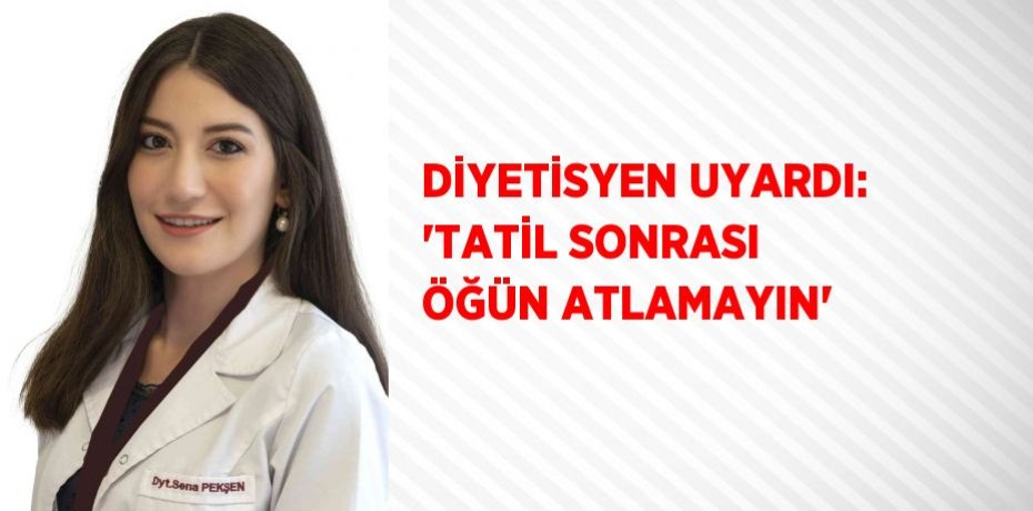 DİYETİSYEN UYARDI: 'TATİL SONRASI ÖĞÜN ATLAMAYIN'