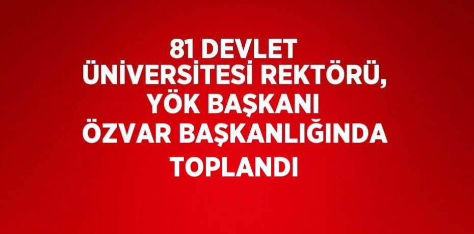 81 DEVLET ÜNİVERSİTESİ REKTÖRÜ, YÖK BAŞKANI ÖZVAR BAŞKANLIĞINDA TOPLANDI