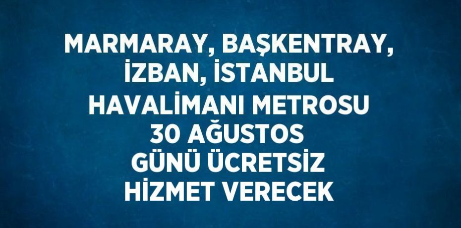 MARMARAY, BAŞKENTRAY, İZBAN, İSTANBUL HAVALİMANI METROSU 30 AĞUSTOS GÜNÜ ÜCRETSİZ HİZMET VERECEK