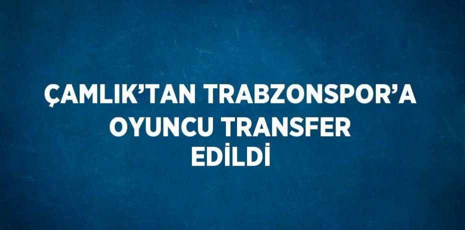 ÇAMLIK’TAN TRABZONSPOR’A OYUNCU TRANSFER EDİLDİ