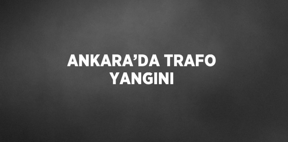 ANKARA’DA TRAFO YANGINI