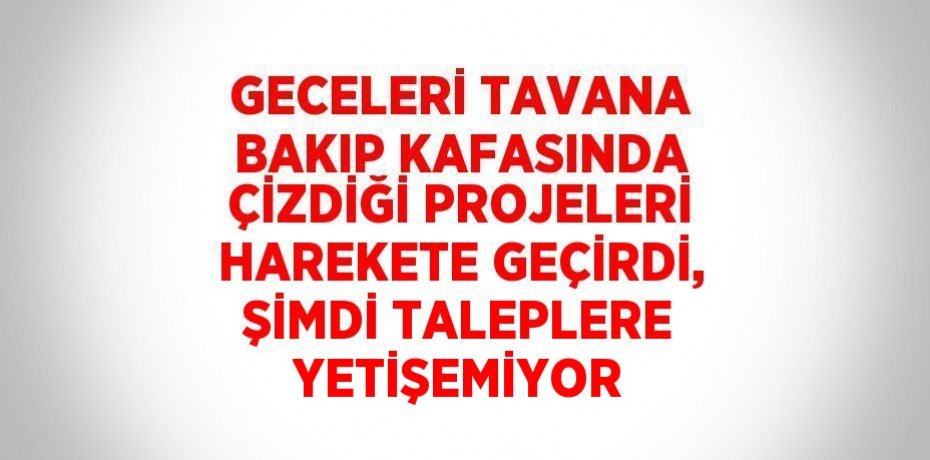 GECELERİ TAVANA BAKIP KAFASINDA ÇİZDİĞİ PROJELERİ HAREKETE GEÇİRDİ, ŞİMDİ TALEPLERE YETİŞEMİYOR