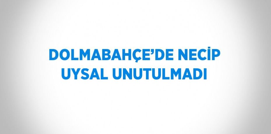 DOLMABAHÇE’DE NECİP UYSAL UNUTULMADI